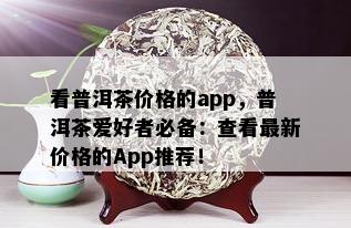 看普洱茶价格的app，普洱茶爱好者必备：查看最新价格的App推荐！