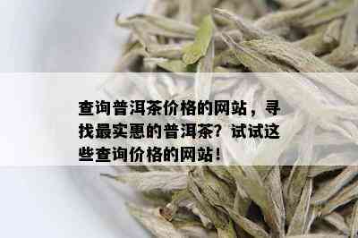 查询普洱茶价格的网站，寻找最实惠的普洱茶？试试这些查询价格的网站！