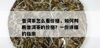 普洱茶怎么看价格，如何判断普洱茶的价格？一份详细的指南