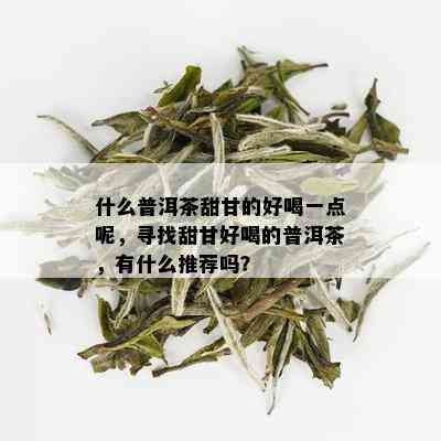 什么普洱茶甜甘的好喝一点呢，寻找甜甘好喝的普洱茶，有什么推荐吗？