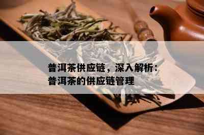 普洱茶供应链，深入解析：普洱茶的供应链管理