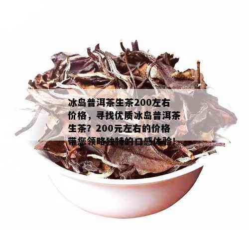 冰岛普洱茶生茶200左右价格，寻找优质冰岛普洱茶生茶？200元左右的价格带您领略独特的口感体验！