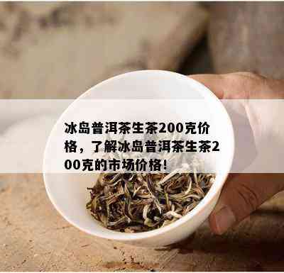 冰岛普洱茶生茶200克价格，了解冰岛普洱茶生茶200克的市场价格！