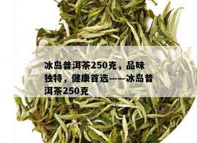 冰岛普洱茶250克，品味独特，健康首选——冰岛普洱茶250克