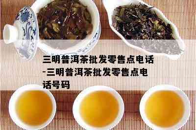 三明普洱茶批发零售点电话-三明普洱茶批发零售点电话号码