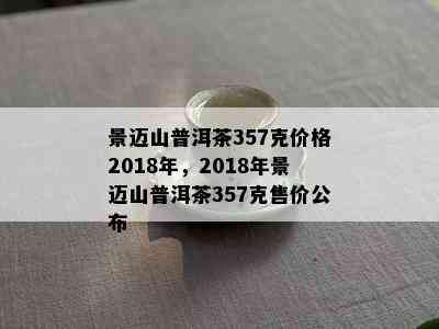 景迈山普洱茶357克价格2018年，2018年景迈山普洱茶357克售价公布