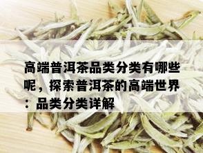 高端普洱茶品类分类有哪些呢，探索普洱茶的高端世界：品类分类详解