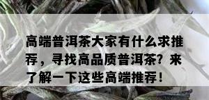 高端普洱茶大家有什么求推荐，寻找高品质普洱茶？来了解一下这些高端推荐！