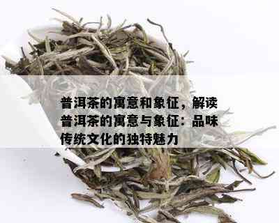 普洱茶的寓意和象征，解读普洱茶的寓意与象征：品味传统文化的独特魅力