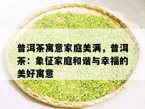 普洱茶寓意家庭美满，普洱茶：象征家庭和谐与幸福的美好寓意