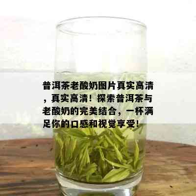 普洱茶老酸奶图片真实高清，真实高清！探索普洱茶与老酸奶的完美结合，一杯满足你的口感和视觉享受！