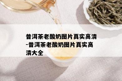 普洱茶老酸奶图片真实高清-普洱茶老酸奶图片真实高清大全