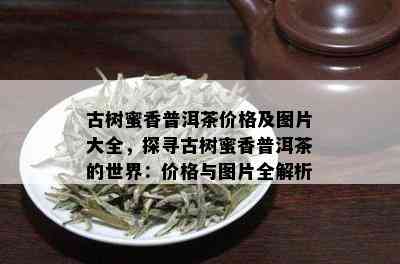 古树蜜香普洱茶价格及图片大全，探寻古树蜜香普洱茶的世界：价格与图片全解析