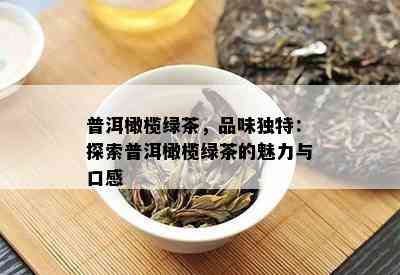 普洱橄榄绿茶，品味独特：探索普洱橄榄绿茶的魅力与口感