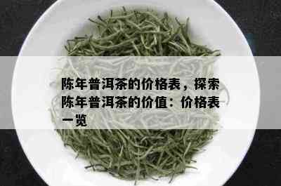 陈年普洱茶的价格表，探索陈年普洱茶的价值：价格表一览