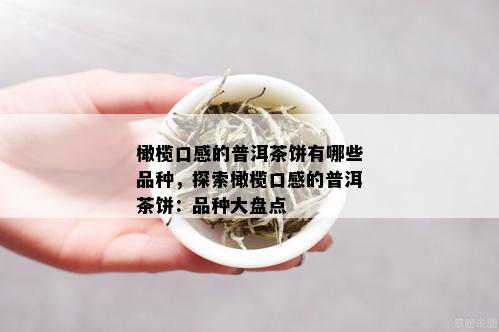 橄榄口感的普洱茶饼有哪些品种，探索橄榄口感的普洱茶饼：品种大盘点