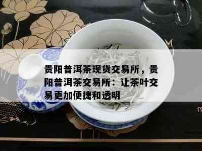 贵阳普洱茶现货交易所，贵阳普洱茶交易所：让茶叶交易更加便捷和透明