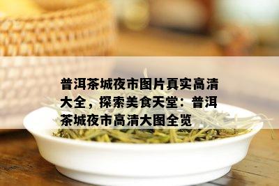 普洱茶城夜市图片真实高清大全，探索美食天堂：普洱茶城夜市高清大图全览