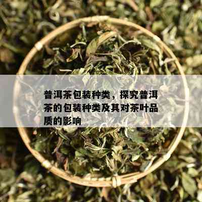 普洱茶包装种类，探究普洱茶的包装种类及其对茶叶品质的影响