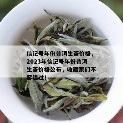 信记号年份普洱生茶价格，2023年信记号年份普洱生茶价格公布，收藏家们不容错过！