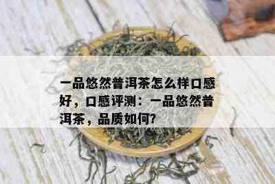 一品悠然普洱茶怎么样口感好，口感评测：一品悠然普洱茶，品质如何？