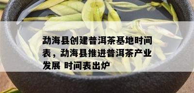 勐海县创建普洱茶基地时间表，勐海县推进普洱茶产业发展 时间表出炉