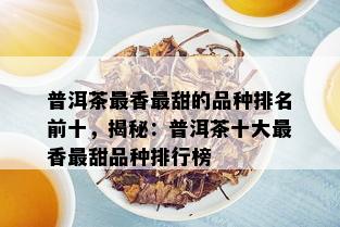 普洱茶最香最甜的品种排名前十，揭秘：普洱茶十大最香最甜品种排行榜