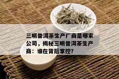 三明普洱茶生产厂商是哪家公司，揭秘三明普洱茶生产商：谁在背后掌控？