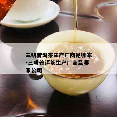 三明普洱茶生产厂商是哪家-三明普洱茶生产厂商是哪家公司