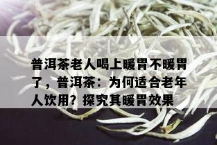 普洱茶老人喝上暖胃不暖胃了，普洱茶：为何适合老年人饮用？探究其暖胃效果