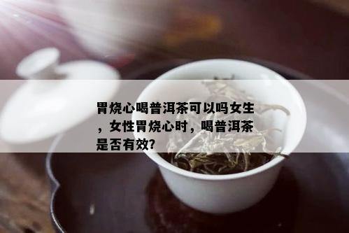 胃烧心喝普洱茶可以吗女生，女性胃烧心时，喝普洱茶是否有效？