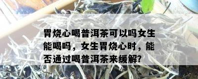 胃烧心喝普洱茶可以吗女生能喝吗，女生胃烧心时，能否通过喝普洱茶来缓解？