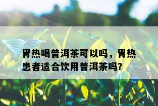 胃热喝普洱茶可以吗，胃热患者适合饮用普洱茶吗？