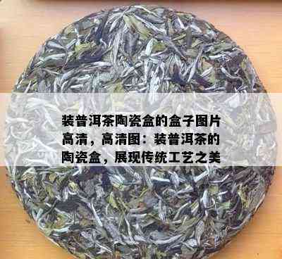 装普洱茶陶瓷盒的盒子图片高清，高清图：装普洱茶的陶瓷盒，展现传统工艺之美