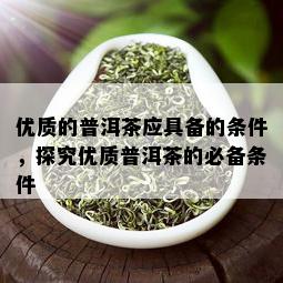 优质的普洱茶应具备的条件，探究优质普洱茶的必备条件