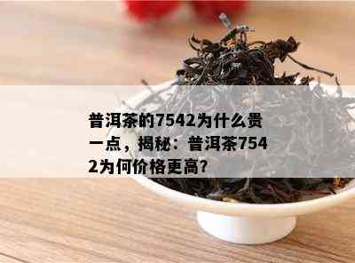 普洱茶的7542为什么贵一点，揭秘：普洱茶7542为何价格更高？