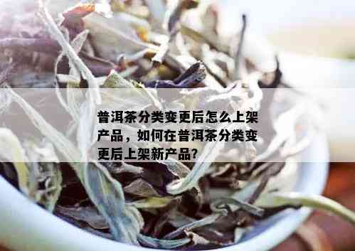 普洱茶分类变更后怎么上架产品，如何在普洱茶分类变更后上架新产品？