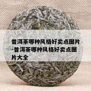 普洱茶哪种风格好卖点图片-普洱茶哪种风格好卖点图片大全