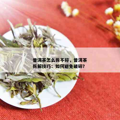 普洱茶怎么拆不碎，普洱茶拆解技巧：如何避免破碎？