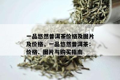 一品悠然普洱茶价格及图片及价格，一品悠然普洱茶：价格、图片与购买指南