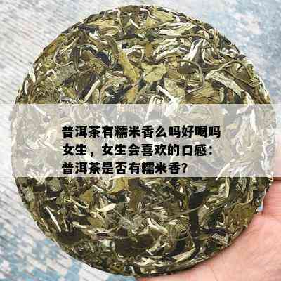 普洱茶有糯米香么吗好喝吗女生，女生会喜欢的口感：普洱茶是否有糯米香？