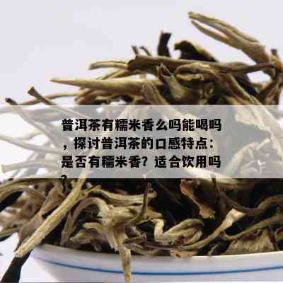 普洱茶有糯米香么吗能喝吗，探讨普洱茶的口感特点：是否有糯米香？适合饮用吗？