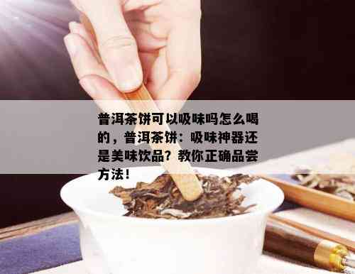 普洱茶饼可以吸味吗怎么喝的，普洱茶饼：吸味神器还是美味饮品？教你正确品尝方法！