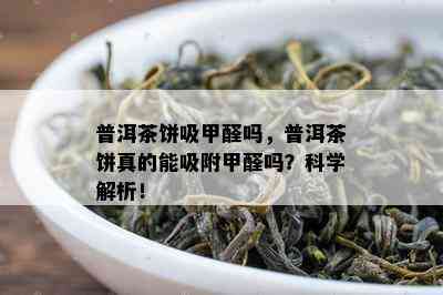 普洱茶饼吸甲醛吗，普洱茶饼真的能吸附甲醛吗？科学解析！