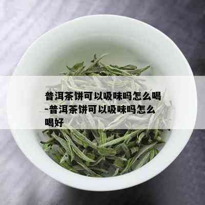 普洱茶饼可以吸味吗怎么喝-普洱茶饼可以吸味吗怎么喝好