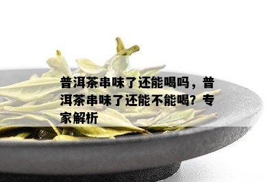 普洱茶串味了还能喝吗，普洱茶串味了还能不能喝？专家解析