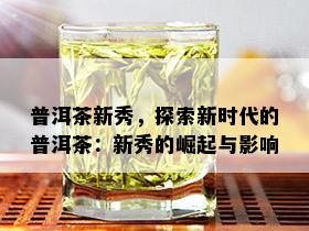 普洱茶新秀，探索新时代的普洱茶：新秀的崛起与影响