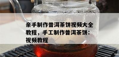 亲手制作普洱茶饼视频大全教程，手工制作普洱茶饼：视频教程