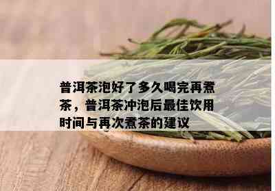 普洱茶泡好了多久喝完再煮茶，普洱茶冲泡后更佳饮用时间与再次煮茶的建议