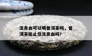 流鼻血可以喝普洱茶吗，普洱茶能止住流鼻血吗？